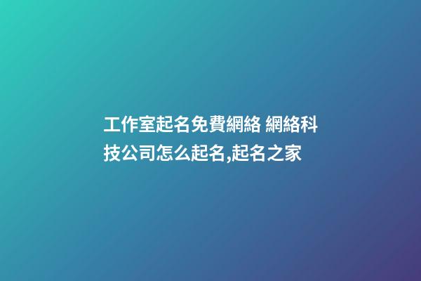 工作室起名免費網絡 網絡科技公司怎么起名,起名之家